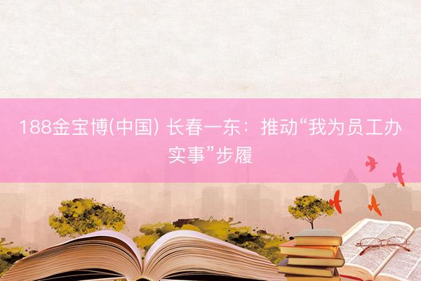 188金宝博(中国) 长春一东：推动“我为员工办实事”步履