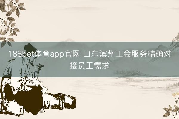 188bet体育app官网 山东滨州工会服务精确对接员工需求