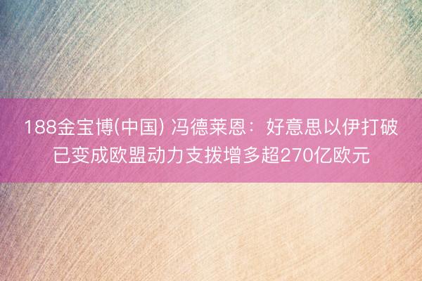 188金宝博(中国) 冯德莱恩:好意思以伊打破已变成欧盟动力支拨增多超270亿欧元
