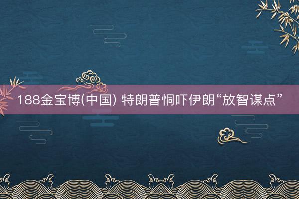 188金宝博(中国) 特朗普恫吓伊朗“放智谋点”