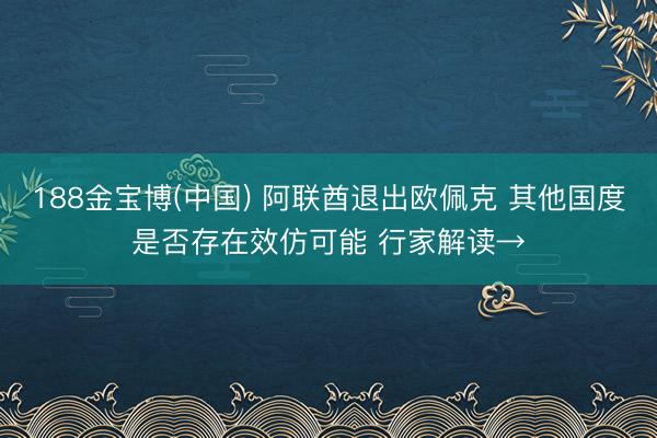 188金宝博(中国) 阿联酋退出欧佩克 其他国度是否存在效仿可能 行家解读→