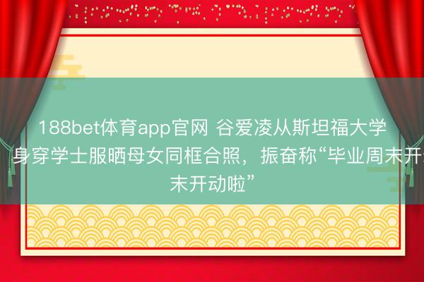 188bet体育app官网 谷爱凌从斯坦福大学毕业，身穿学士服晒母女同框合照，振奋称“毕业周末开动啦”