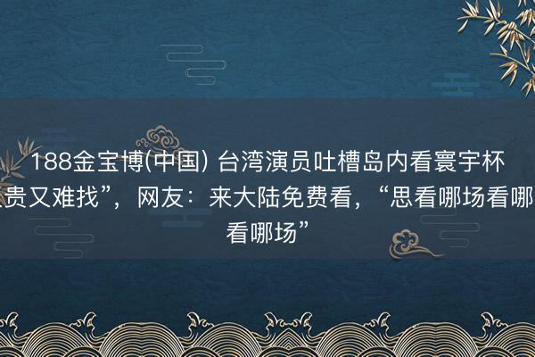 188金宝博(中国) 台湾演员吐槽岛内看寰宇杯“又贵又难找”，网友：来大陆免费看，“思看哪场看哪场”