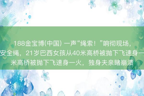 188金宝博(中国) 一声“绳索！”响彻现场，使命主说念主员忘系安全绳，21岁巴西女孩从40米高桥被抛下飞速身一火，独身夫亲睹崩溃