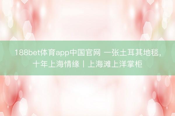 188bet体育app中国官网 一张土耳其地毯,十年上海情缘丨上海滩上洋掌柜