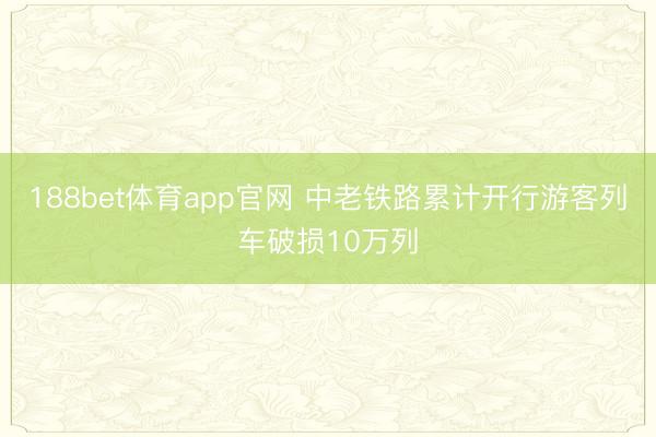 188bet体育app官网 中老铁路累计开行游客列车破损10万列
