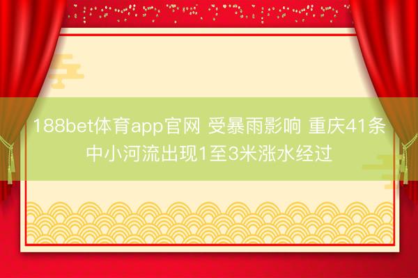 188bet体育app官网 受暴雨影响 重庆41条中小河流出现1至3米涨水经过