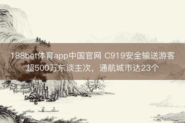 188bet体育app中国官网 C919安全输送游客超500万东谈主次，通航城市达23个