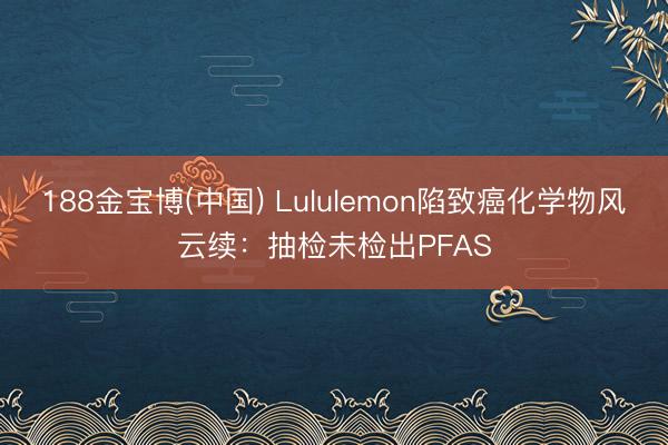188金宝博(中国) Lululemon陷致癌化学物风云续：抽检未检出PFAS