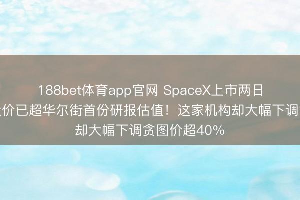 188bet体育app官网 SpaceX上市两日暴涨42%，股价已超华尔街首份研报估值！这家机构却大幅下调贪图价超40%