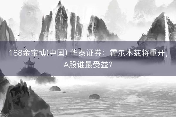 188金宝博(中国) 华泰证券:霍尔木兹将重开,A股谁最受益?