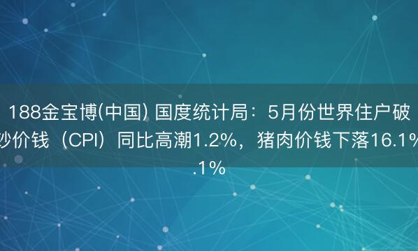 188金宝博(中国) 国度统计局:5月份世界住户破钞价钱(CPI)同比高潮1.2%,猪肉价钱下落16.1%