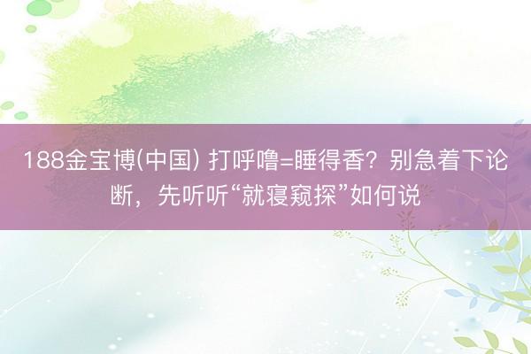 188金宝博(中国) 打呼噜=睡得香?别急着下论断,先听听“就寝窥探”如何说