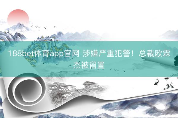 188bet体育app官网 涉嫌严重犯警!总裁欧霖杰被留置