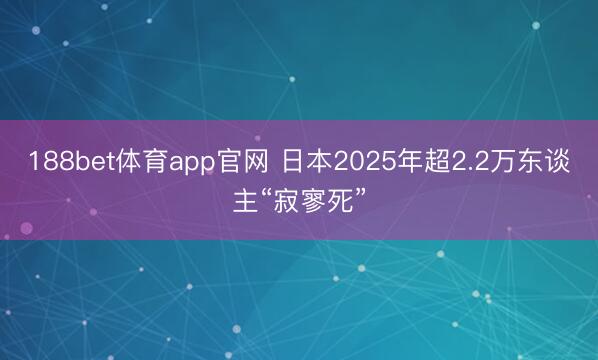 188bet体育app官网 日本2025年超2.2万东谈主“寂寥死”