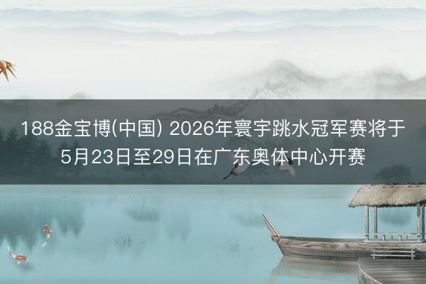 188金宝博(中国) 2026年寰宇跳水冠军赛将于5月23日至29日在广东奥体中心开赛