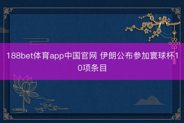188bet体育app中国官网 伊朗公布参加寰球杯10项条目