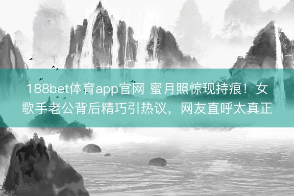 188bet体育app官网 蜜月照惊现持痕!女歌手老公背后精巧引热议,网友直呼太真正