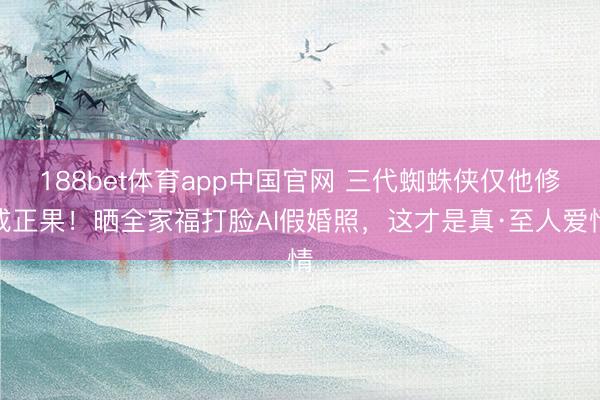 188bet体育app中国官网 三代蜘蛛侠仅他修成正果!晒全家福打脸AI假婚照,这才是真·至人爱情