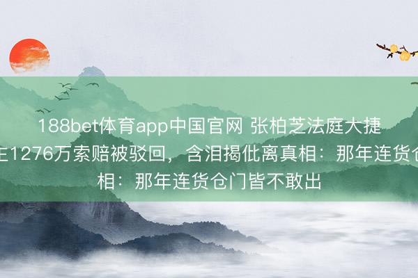 188bet体育app中国官网 张柏芝法庭大捷!前牙东谈主1276万索赔被驳回,含泪揭仳离真相:那年连货仓门皆不敢出