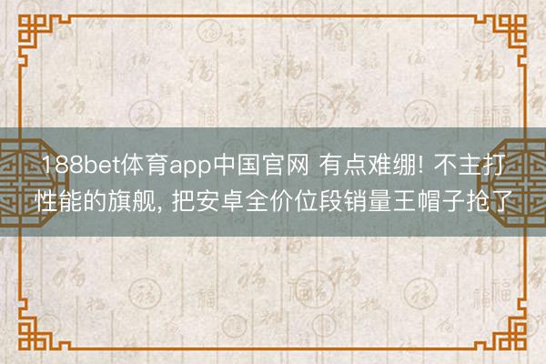188bet体育app中国官网 有点难绷! 不主打性能的旗舰, 把安卓全价位段销量王帽子抢了
