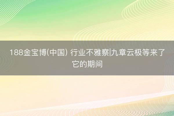 188金宝博(中国) 行业不雅察|九章云极等来了它的期间