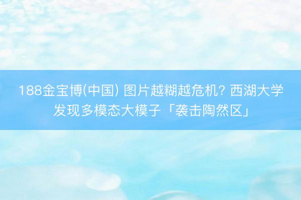 188金宝博(中国) 图片越糊越危机? 西湖大学发现多模态大模子「袭击陶然区」