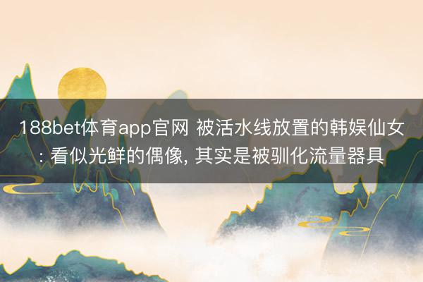 188bet体育app官网 被活水线放置的韩娱仙女: 看似光鲜的偶像, 其实是被驯化流量器具