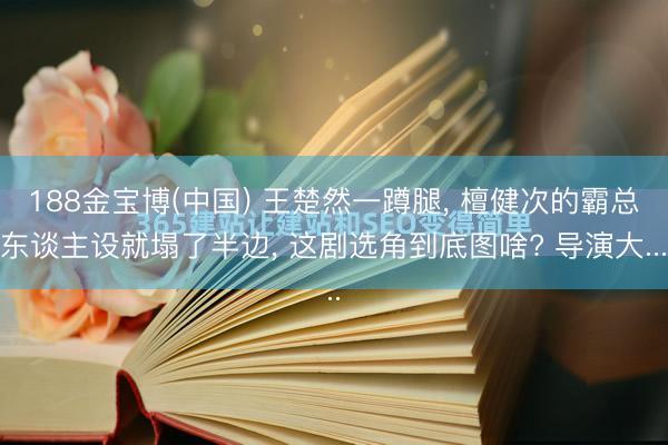 188金宝博(中国) 王楚然一蹲腿, 檀健次的霸总东谈主设就塌了半边, 这剧选角到底图啥? 导演大...