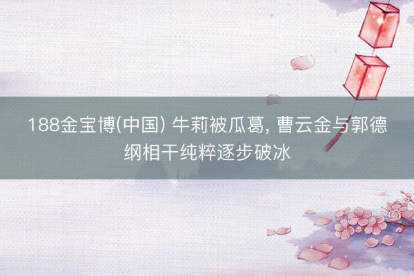 188金宝博(中国) 牛莉被瓜葛, 曹云金与郭德纲相干纯粹逐步破冰