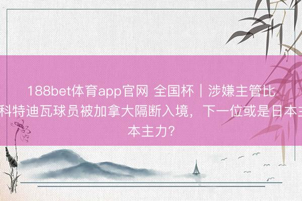 188bet体育app官网 全国杯|涉嫌主管比赛,科特迪瓦球员被加拿大隔断入境,下一位或是日本主力?