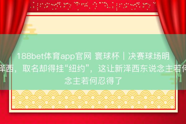 188bet体育app官网 寰球杯|决赛球场明明在新泽西,取名却得挂“纽约”,这让新泽西东说念主若何忍得了