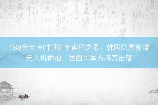 188金宝博(中国) 宇宙杯之最：韩国队赛前遭无人机偷拍，墨西哥军方将其击落