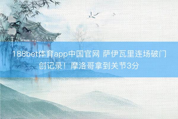 188bet体育app中国官网 萨伊瓦里连场破门创记录!摩洛哥拿到关节3分
