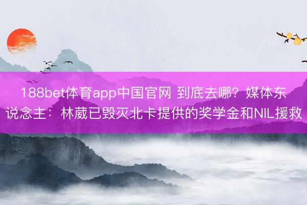 188bet体育app中国官网 到底去哪?媒体东说念主:林葳已毁灭北卡提供的奖学金和NIL援救
