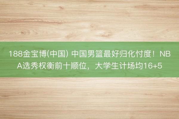 188金宝博(中国) 中国男篮最好归化忖度！NBA选秀权衡前十顺位，大学生计场均16+5