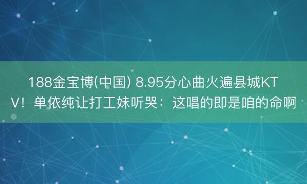 188金宝博(中国) 8.95分心曲火遍县城KTV!单依纯让打工妹听哭:这唱的即是咱的命啊