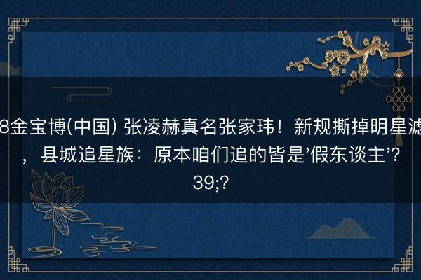 188金宝博(中国) 张凌赫真名张家玮!新规撕掉明星滤镜,县城追星族:原本咱们追的皆是'假东谈主'?